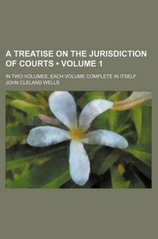 Cover of A Treatise on the Jurisdiction of Courts (Volume 1); In Two Volumes, Each Volume Complete in Itself