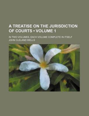 Book cover for A Treatise on the Jurisdiction of Courts (Volume 1); In Two Volumes, Each Volume Complete in Itself