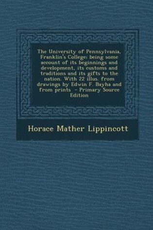 Cover of The University of Pennsylvania, Franklin's College; Being Some Account of Its Beginnings and Development, Its Customs and Traditions and Its Gifts to