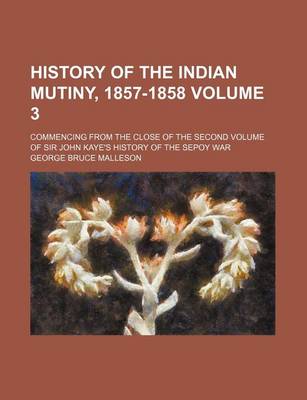 Book cover for History of the Indian Mutiny, 1857-1858 Volume 3; Commencing from the Close of the Second Volume of Sir John Kaye's History of the Sepoy War