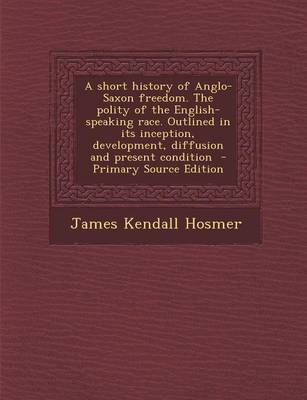 Book cover for A Short History of Anglo-Saxon Freedom. the Polity of the English-Speaking Race. Outlined in Its Inception, Development, Diffusion and Present Condition - Primary Source Edition