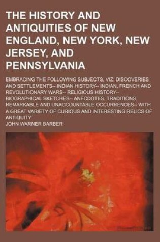 Cover of The History and Antiquities of New England, New York, New Jersey, and Pennsylvania; Embracing the Following Subjects, Viz Discoveries and Settlements-- Indian History-- Indian, French and Revolutionary Wars-- Religious History-- Biographical Sketches-- Anecdot