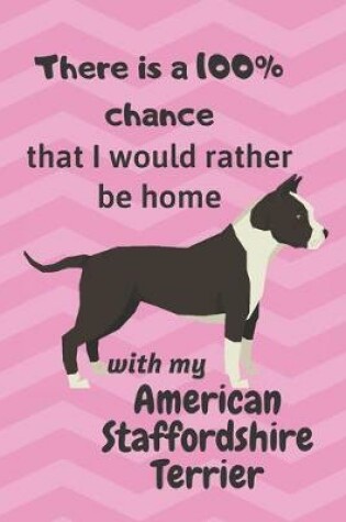Cover of There is a 100% chance that I would rather be home with my American Staffordshire Terrier
