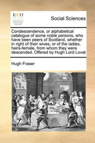 Cover of Condescendence, or Alphabetical Catalogue of Some Noble Persons, Who Have Been Peers of Scotland, Whether in Right of Their Wives, or of the Ladies, Heirs-Female, from Whom They Were Descended. Offered by Hugh Lord Lovat