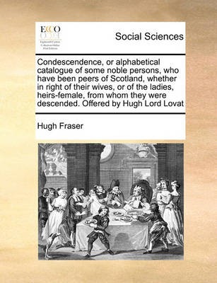 Book cover for Condescendence, or Alphabetical Catalogue of Some Noble Persons, Who Have Been Peers of Scotland, Whether in Right of Their Wives, or of the Ladies, Heirs-Female, from Whom They Were Descended. Offered by Hugh Lord Lovat