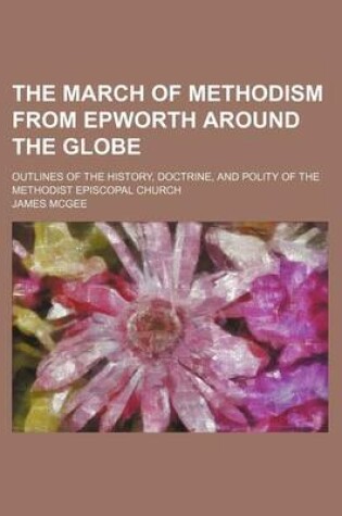 Cover of The March of Methodism from Epworth Around the Globe; Outlines of the History, Doctrine, and Polity of the Methodist Episcopal Church