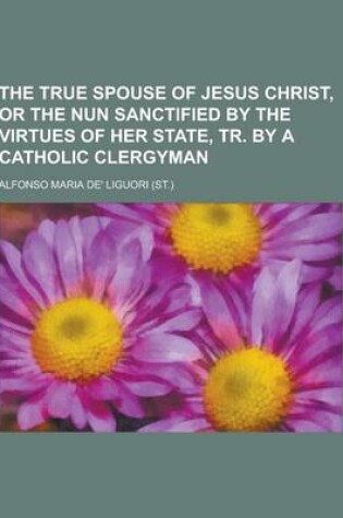 Cover of The True Spouse of Jesus Christ, or the Nun Sanctified by the Virtues of Her State, Tr. by a Catholic Clergyman