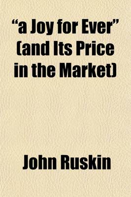 Book cover for "A Joy for Ever" (and Its Price in the Market); Being the Substance (with Additions) of Two Lectures on the Political Economy of Art, Delivered at Manchester, July 10th and 13th, 1857