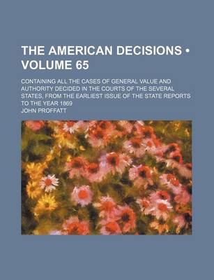 Book cover for The American Decisions (Volume 65); Containing All the Cases of General Value and Authority Decided in the Courts of the Several States, from the Earliest Issue of the State Reports to the Year 1869