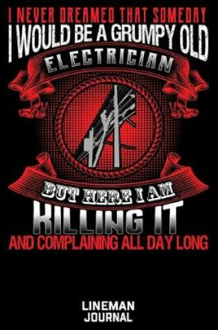 Cover of I Never Dreamed That Someday I Would Be A Grumpy Old Electrician But Here I Am Killing It And Complaining All Day Long Lineman Journal