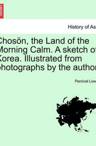 Cover of Chos n, the Land of the Morning Calm. a Sketch of Korea. Illustrated from Photographs by the Author.