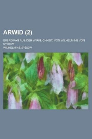 Cover of Arwid; Ein Roman Aus Der Wirklichkeit, Von Wilhelmine Von Sydow Volume 2