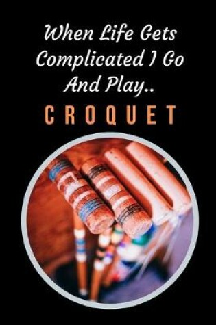 Cover of When Life Gets Complicated I Go And Play Croquet