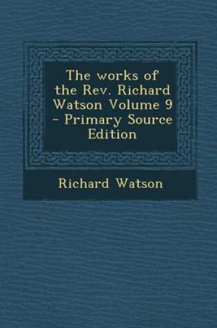 Cover of The Works of the REV. Richard Watson Volume 9 - Primary Source Edition