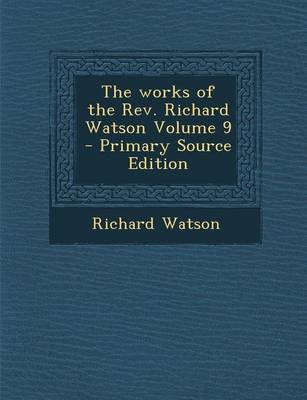 Book cover for The Works of the REV. Richard Watson Volume 9 - Primary Source Edition