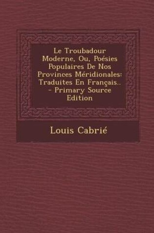 Cover of Le Troubadour Moderne, Ou, Poesies Populaires de Nos Provinces Meridionales