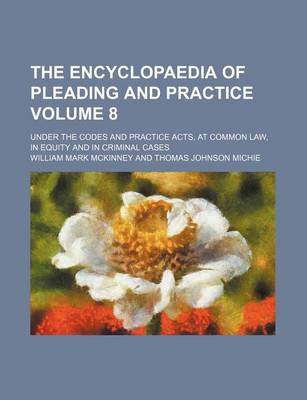 Book cover for The Encyclopaedia of Pleading and Practice Volume 8; Under the Codes and Practice Acts, at Common Law, in Equity and in Criminal Cases