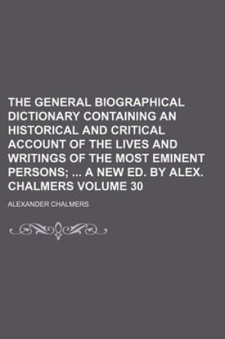 Cover of The General Biographical Dictionary Containing an Historical and Critical Account of the Lives and Writings of the Most Eminent Persons Volume 30; A New Ed. by Alex. Chalmers