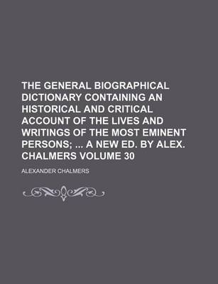 Book cover for The General Biographical Dictionary Containing an Historical and Critical Account of the Lives and Writings of the Most Eminent Persons Volume 30; A New Ed. by Alex. Chalmers