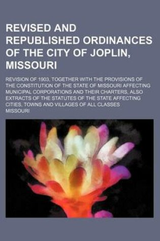 Cover of Revised and Republished Ordinances of the City of Joplin, Missouri; Revision of 1903, Together with the Provisions of the Constitution of the State of Missouri Affecting Municipal Corporations and Their Charters, Also Extracts of the Statutes of the State