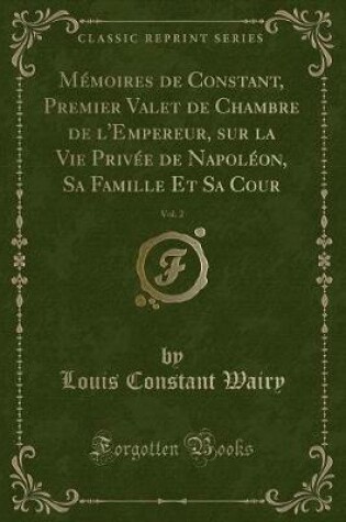 Cover of Mémoires de Constant, Premier Valet de Chambre de l'Empereur, Sur La Vie Privée de Napoléon, Sa Famille Et Sa Cour, Vol. 2 (Classic Reprint)