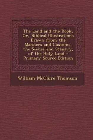 Cover of The Land and the Book, Or, Biblical Illustrations Drawn from the Manners and Customs, the Scenes and Scenery, of the Holy Land - Primary Source Editio