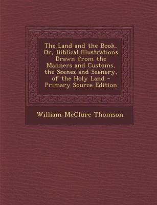 Book cover for The Land and the Book, Or, Biblical Illustrations Drawn from the Manners and Customs, the Scenes and Scenery, of the Holy Land - Primary Source Editio