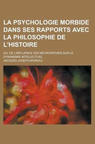 Cover of La Psychologie Morbide Dans Ses Rapports Avec La Philosophie de L'Histoire; Ou, de L'Influence Des Nevropathies Sur Le Dynamisme Intellectuel