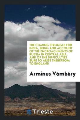 Book cover for The Coming Struggle for India, Being and Account of the Encroachments of Russia in Central Asia, and of the Difficulties Sure to Arise Therefrom to England