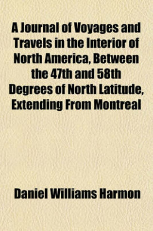 Cover of A Journal of Voyages and Travels in the Interior of North America, Between the 47th and 58th Degrees of North Latitude, Extending from Montreal