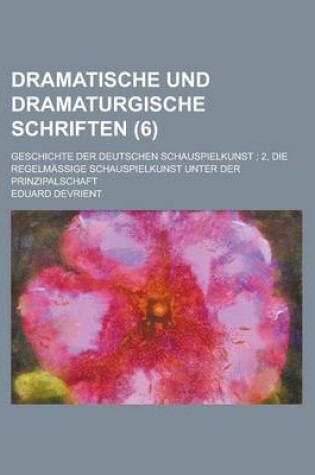 Cover of Dramatische Und Dramaturgische Schriften; Geschichte Der Deutschen Schauspielkunst; 2, Die Regelmassige Schauspielkunst Unter Der Prinzipalschaft (6)