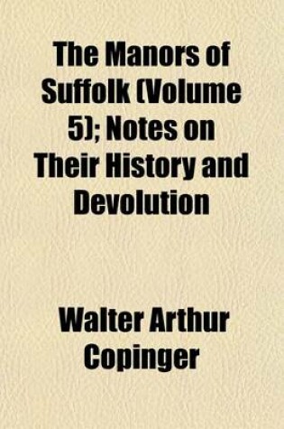 Cover of The Manors of Suffolk (Volume 5); Notes on Their History and Devolution