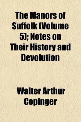 Book cover for The Manors of Suffolk (Volume 5); Notes on Their History and Devolution