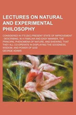 Cover of Lectures on Natural and Experimental Philosophy (Volume 2); Considered in It's [Sic] Present State of Improvement Describing, in a Familiar and Easy Manner, the Principal Phenomena of Nature, and Shewing, That They All Co-Operate in Displaying the Goodne