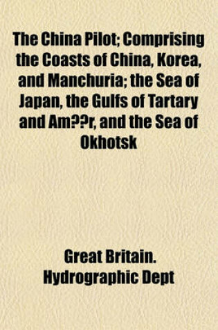 Cover of The China Pilot; Comprising the Coasts of China, Korea, and Manchuria the Sea of Japan, the Gulfs of Tartary and Amur, and the Sea of Okhotsk