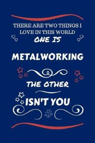 Cover of There Are Two Things I Love In This World One Is Metalworking The Other Isn't You