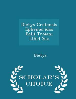 Book cover for Dictys Cretensis Ephemeridos Belli Troiani Libri Sex - Scholar's Choice Edition