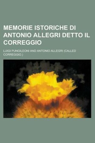 Cover of Memorie Istoriche Di Antonio Allegri Detto Il Correggio