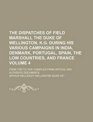 Book cover for The Dispatches of Field Marshall the Duke of Wellington, K.G. During His Various Campaigns in India, Denmark, Portugal, Spain, the Low Countries, and France Volume 4; From 1799 to 1818. Compiled from Official and Authentic Documents