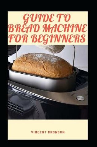 Cover of Guide To Bread Machine For Beginners