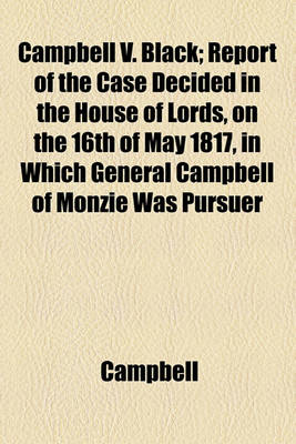Book cover for Campbell V. Black; Report of the Case Decided in the House of Lords, on the 16th of May 1817, in Which General Campbell of Monzie Was Pursuer