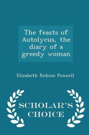 Cover of The Feasts of Autolycus, the Diary of a Greedy Woman - Scholar's Choice Edition