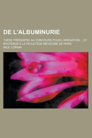 Cover of de L'Albuminurie; These Presentee Au Concours Pour L'Aregation ... Et Soutenue a la Facultede Medecine de Paris
