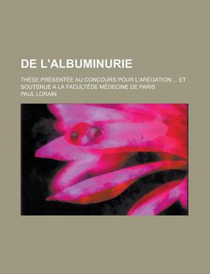 Book cover for de L'Albuminurie; These Presentee Au Concours Pour L'Aregation ... Et Soutenue a la Facultede Medecine de Paris