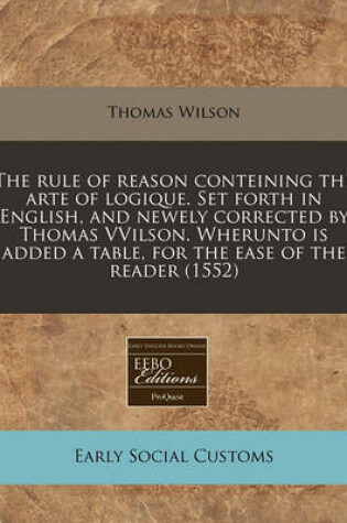 Cover of The Rule of Reason Conteining the Arte of Logique. Set Forth in English, and Newely Corrected by Thomas Vvilson. Wherunto Is Added a Table, for the Ease of the Reader (1552)