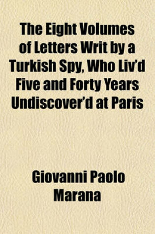 Cover of The Eight Volumes of Letters Writ by a Turkish Spy, Who Liv'd Five and Forty Years Undiscover'd at Paris (Volume 6); Giving an Impartial Account to the Divan at Constantinople of the Most Remarkable Transactions of Europe and Discovering Several Intrigues and