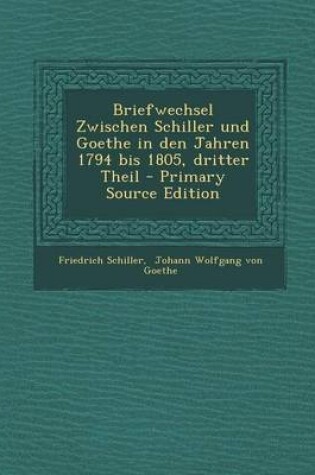 Cover of Briefwechsel Zwischen Schiller Und Goethe in Den Jahren 1794 Bis 1805, Dritter Theil - Primary Source Edition