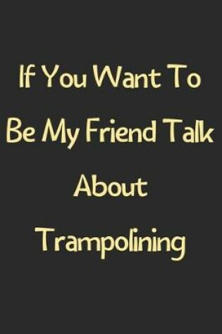 Cover of If You Want To Be My Friend Talk About Trampolining