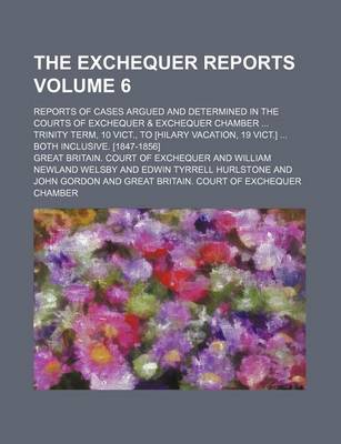 Book cover for The Exchequer Reports Volume 6; Reports of Cases Argued and Determined in the Courts of Exchequer & Exchequer Chamber Trinity Term, 10 Vict., to [Hilary Vacation, 19 Vict.] Both Inclusive. [1847-1856]