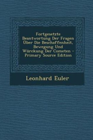 Cover of Fortgesetzte Beantwortung Der Fragen Uber Die Beschaffenheit, Bewegung Und Wurckung Der Cometen - Primary Source Edition